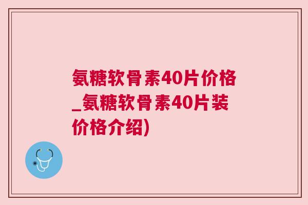 氨糖软骨素40片价格_氨糖软骨素40片装价格介绍)