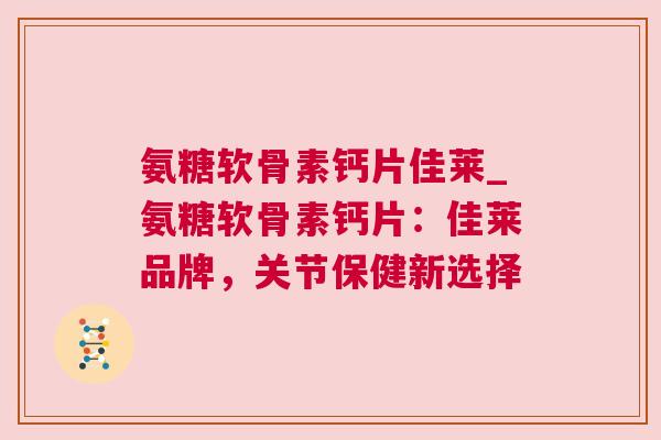 氨糖软骨素钙片佳莱_氨糖软骨素钙片：佳莱品牌，关节保健新选择