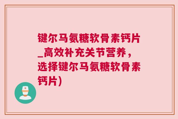 键尔马氨糖软骨素钙片_高效补充关节营养，选择键尔马氨糖软骨素钙片)