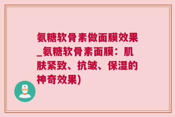 氨糖软骨素做面膜效果_氨糖软骨素面膜：肌肤紧致、抗皱、保湿的神奇效果)