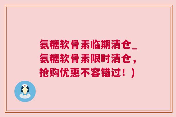 氨糖软骨素临期清仓_氨糖软骨素限时清仓，抢购优惠不容错过！)