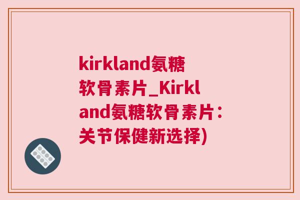 kirkland氨糖软骨素片_Kirkland氨糖软骨素片：关节保健新选择)