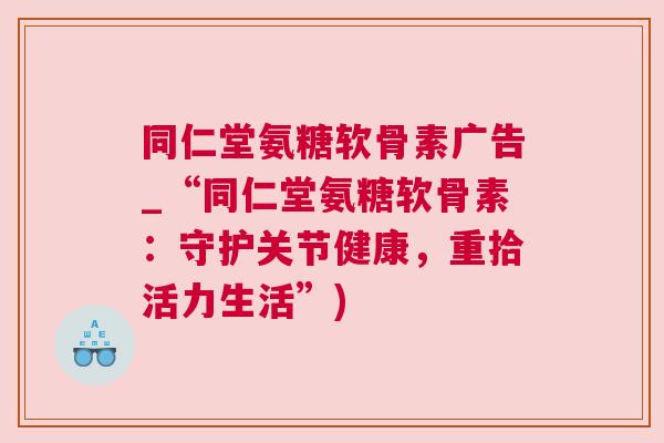 同仁堂氨糖软骨素广告_“同仁堂氨糖软骨素：守护关节健康，重拾活力生活”)