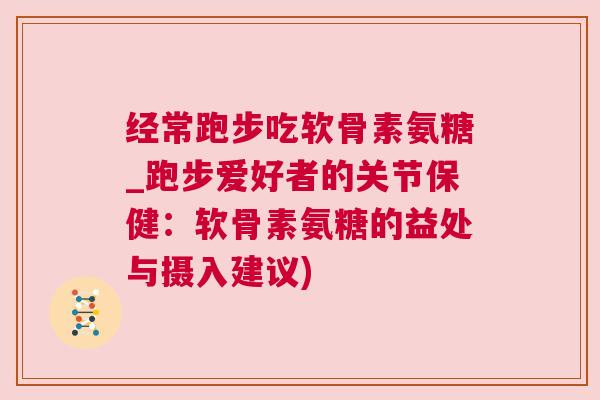 经常跑步吃软骨素氨糖_跑步爱好者的关节保健：软骨素氨糖的益处与摄入建议)