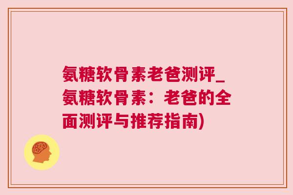 氨糖软骨素老爸测评_氨糖软骨素：老爸的全面测评与推荐指南)