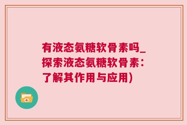 有液态氨糖软骨素吗_探索液态氨糖软骨素：了解其作用与应用)