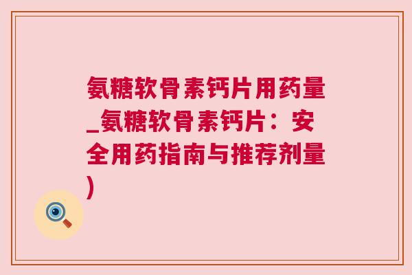 氨糖软骨素钙片用药量_氨糖软骨素钙片：安全用药指南与推荐剂量)