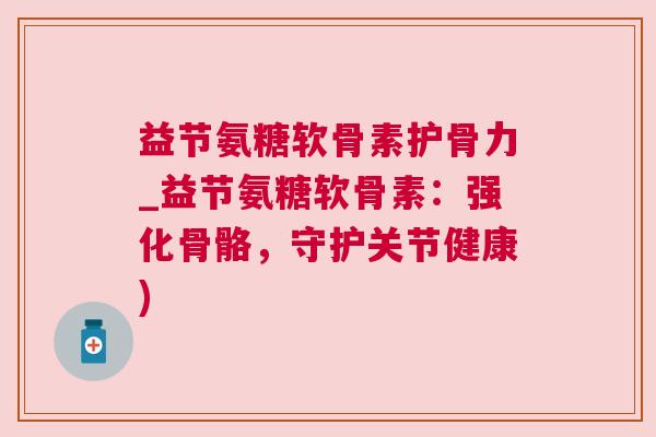 益节氨糖软骨素护骨力_益节氨糖软骨素：强化骨骼，守护关节健康)