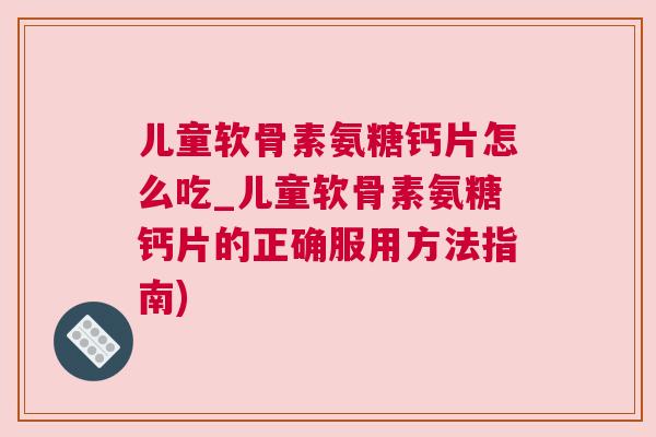 儿童软骨素氨糖钙片怎么吃_儿童软骨素氨糖钙片的正确服用方法指南)
