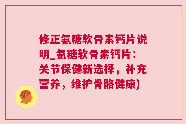 修正氨糖软骨素钙片说明_氨糖软骨素钙片：关节保健新选择，补充营养，维护骨骼健康)