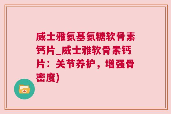 威士雅氨基氨糖软骨素钙片_威士雅软骨素钙片：关节养护，增强骨密度)