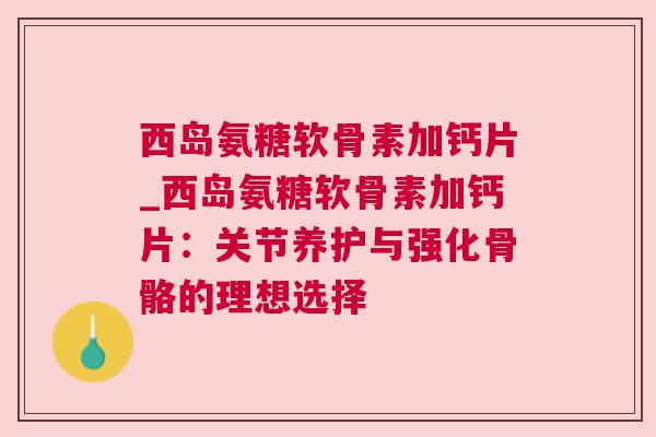 西岛氨糖软骨素加钙片_西岛氨糖软骨素加钙片：关节养护与强化骨骼的理想选择