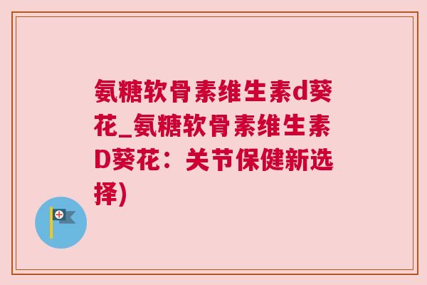 氨糖软骨素维生素d葵花_氨糖软骨素维生素D葵花：关节保健新选择)