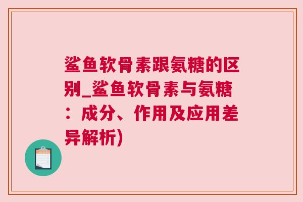 鲨鱼软骨素跟氨糖的区别_鲨鱼软骨素与氨糖：成分、作用及应用差异解析)