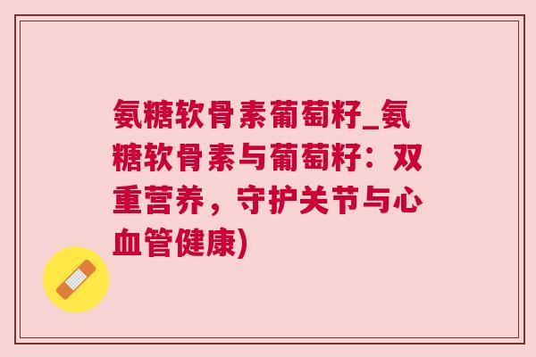 氨糖软骨素葡萄籽_氨糖软骨素与葡萄籽：双重营养，守护关节与心血管健康)