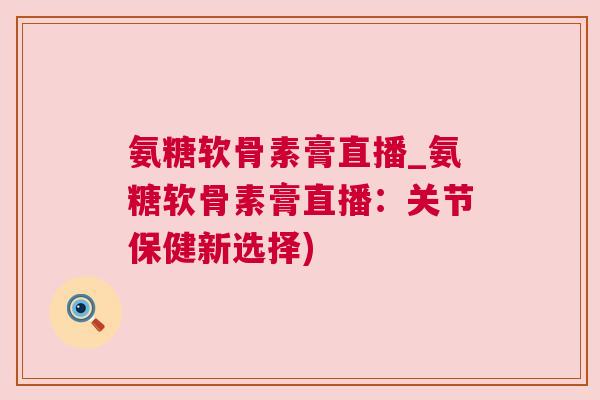 氨糖软骨素膏直播_氨糖软骨素膏直播：关节保健新选择)