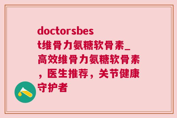 doctorsbest维骨力氨糖软骨素_高效维骨力氨糖软骨素，医生推荐，关节健康守护者