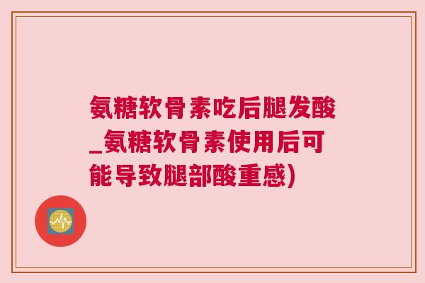 氨糖软骨素吃后腿发酸_氨糖软骨素使用后可能导致腿部酸重感)