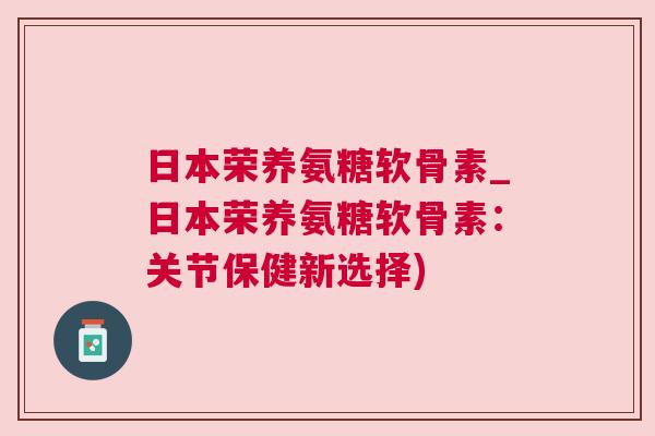 日本荣养氨糖软骨素_日本荣养氨糖软骨素：关节保健新选择)