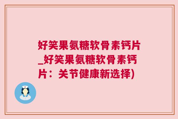 好笑果氨糖软骨素钙片_好笑果氨糖软骨素钙片：关节健康新选择)