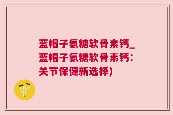 蓝帽子氨糖软骨素钙_蓝帽子氨糖软骨素钙：关节保健新选择)