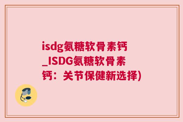 isdg氨糖软骨素钙_ISDG氨糖软骨素钙：关节保健新选择)