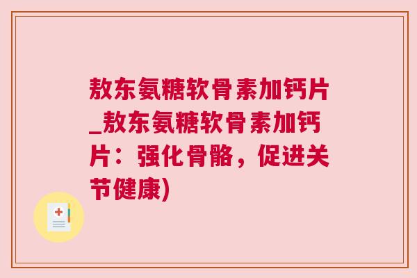 敖东氨糖软骨素加钙片_敖东氨糖软骨素加钙片：强化骨骼，促进关节健康)