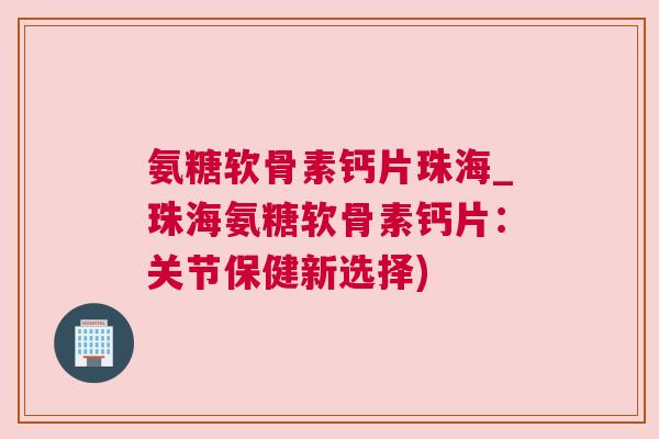 氨糖软骨素钙片珠海_珠海氨糖软骨素钙片：关节保健新选择)