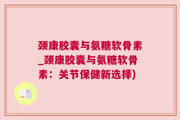 颈康胶囊与氨糖软骨素_颈康胶囊与氨糖软骨素：关节保健新选择)