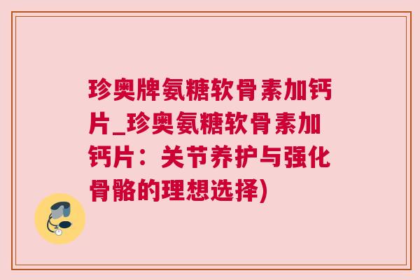 珍奥牌氨糖软骨素加钙片_珍奥氨糖软骨素加钙片：关节养护与强化骨骼的理想选择)