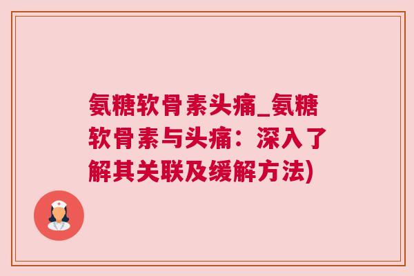 氨糖软骨素头痛_氨糖软骨素与头痛：深入了解其关联及缓解方法)