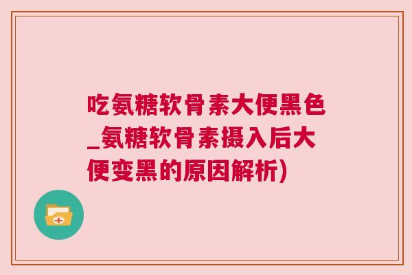 吃氨糖软骨素大便黑色_氨糖软骨素摄入后大便变黑的原因解析)