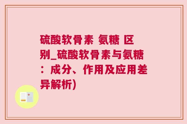 硫酸软骨素 氨糖 区别_硫酸软骨素与氨糖：成分、作用及应用差异解析)
