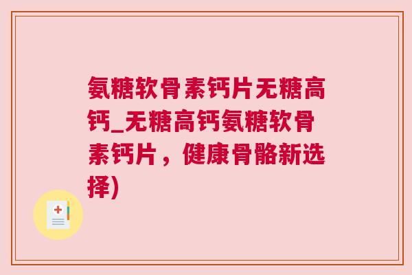 氨糖软骨素钙片无糖高钙_无糖高钙氨糖软骨素钙片，健康骨骼新选择)
