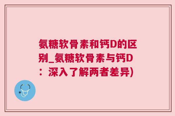 氨糖软骨素和钙D的区别_氨糖软骨素与钙D：深入了解两者差异)