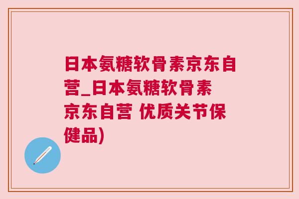 日本氨糖软骨素京东自营_日本氨糖软骨素 京东自营 优质关节保健品)