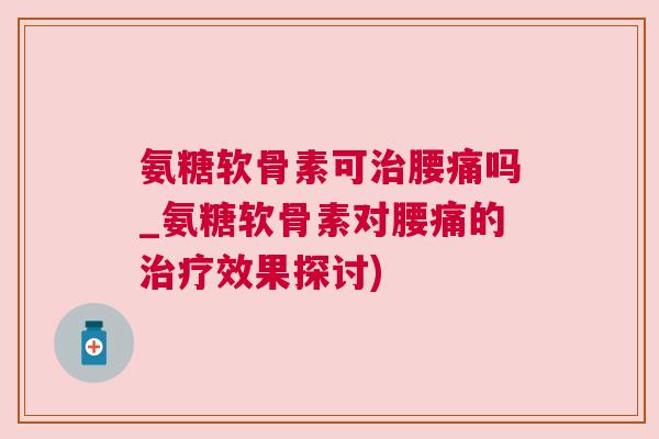 氨糖软骨素可治腰痛吗_氨糖软骨素对腰痛的治疗效果探讨)