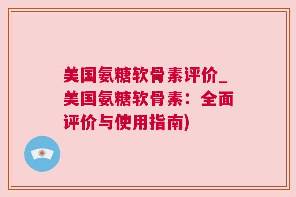 美国氨糖软骨素评价_美国氨糖软骨素：全面评价与使用指南)