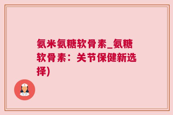 氨米氨糖软骨素_氨糖软骨素：关节保健新选择)