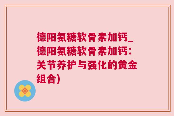 德阳氨糖软骨素加钙_德阳氨糖软骨素加钙：关节养护与强化的黄金组合)