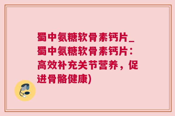 蜀中氨糖软骨素钙片_蜀中氨糖软骨素钙片：高效补充关节营养，促进骨骼健康)