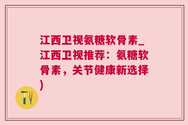 江西卫视氨糖软骨素_江西卫视推荐：氨糖软骨素，关节健康新选择)