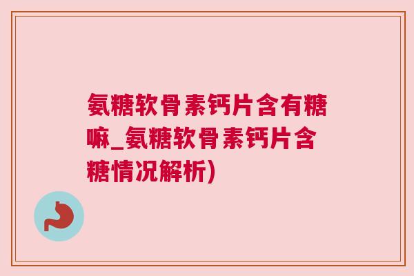氨糖软骨素钙片含有糖嘛_氨糖软骨素钙片含糖情况解析)