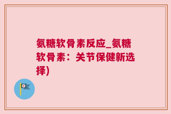 氨糖软骨素反应_氨糖软骨素：关节保健新选择)