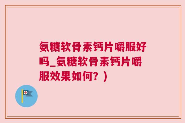氨糖软骨素钙片嚼服好吗_氨糖软骨素钙片嚼服效果如何？)