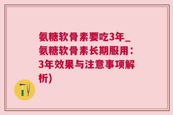 氨糖软骨素要吃3年_氨糖软骨素长期服用：3年效果与注意事项解析)