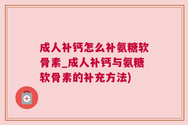 成人补钙怎么补氨糖软骨素_成人补钙与氨糖软骨素的补充方法)