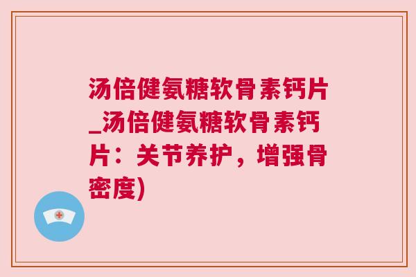 汤倍健氨糖软骨素钙片_汤倍健氨糖软骨素钙片：关节养护，增强骨密度)