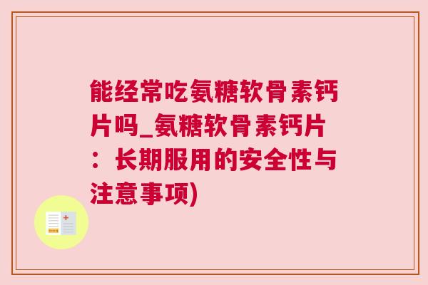 能经常吃氨糖软骨素钙片吗_氨糖软骨素钙片：长期服用的安全性与注意事项)
