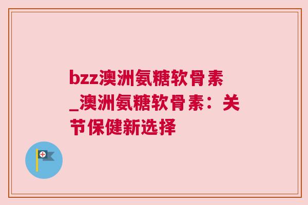 bzz澳洲氨糖软骨素_澳洲氨糖软骨素：关节保健新选择